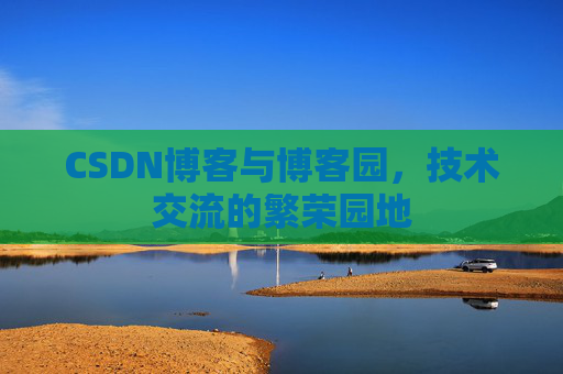 CSDN博客与博客园，技术交流的繁荣园地